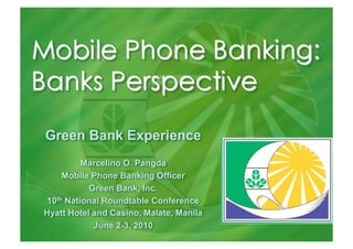 Green Bank Experience
          Marcelino O. Pangda
     Mobile Phone Banking Officer
           Green Bank, Inc.
 10th National Roundtable Conference
Hyatt Hotel and Casino, Malate, Manila
            June 2-3, 2010
 
