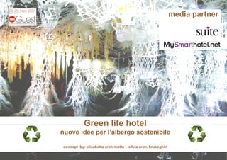 media partner
                                                                    p




            Green life hotel
nuove idee per l’a
                 albergo sostenibile

 concept by: elisabetta arch motta – silvia arch. bruseghin
 