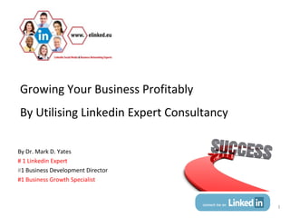 Growing Your Business Profitably
By Utilising Linkedin Expert Consultancy

By Dr. Mark D. Yates
# 1 Linkedin Expert
#1 Business Development Director
#1 Business Growth Specialist



                                           1
 