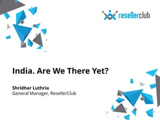 India. Are We There Yet? 
Shridhar Luthria 
General Manager, ResellerClub 
 