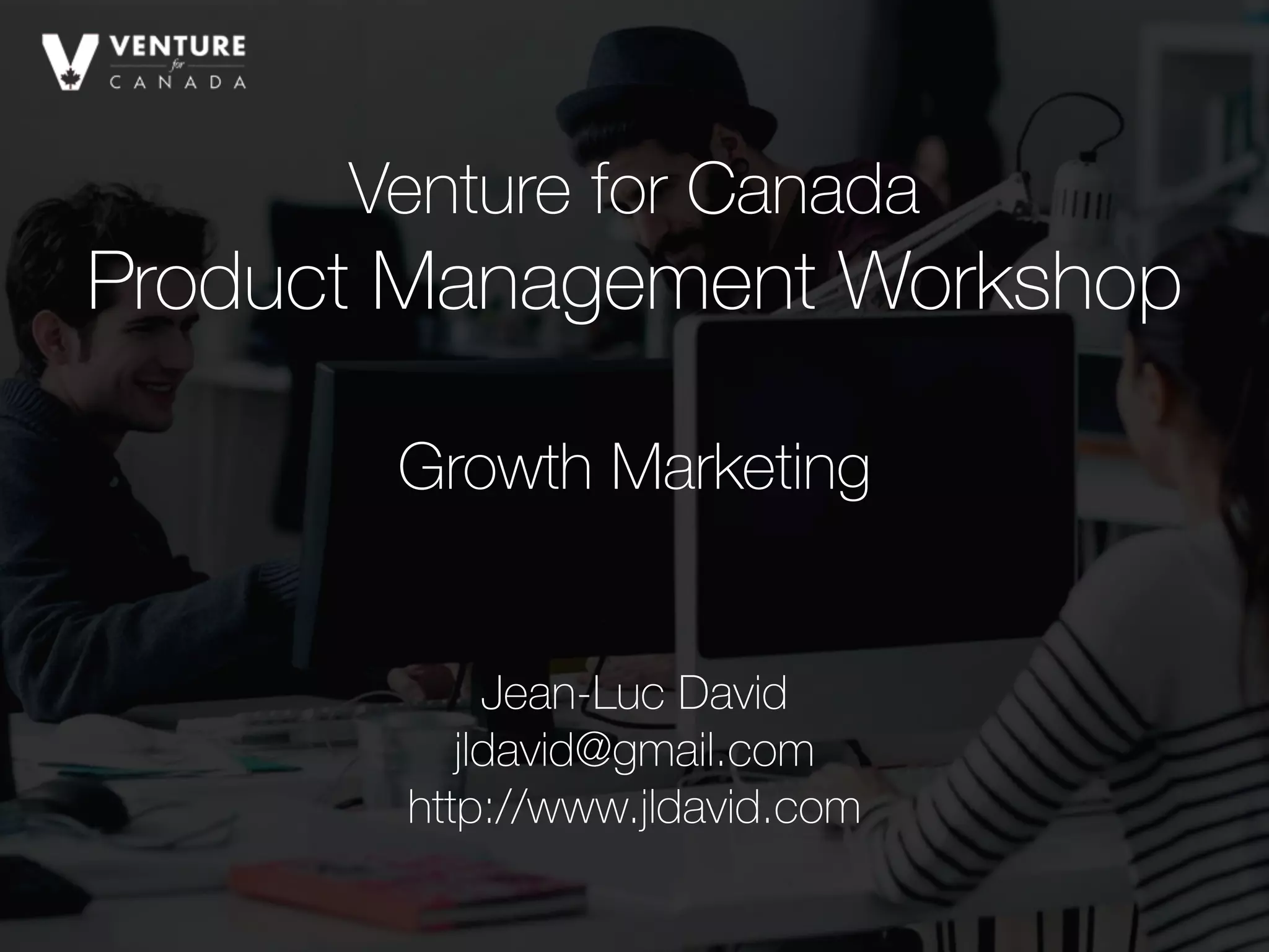 Venture for Canada
Product Management Workshop 
Jean-Luc David
jldavid@gmail.com
http://www.jldavid.com
Growth Marketing
 