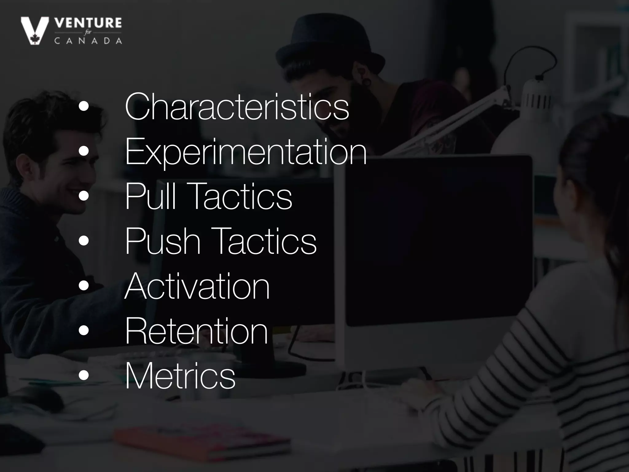 • Characteristics
• Experimentation
• Pull Tactics
• Push Tactics
• Activation
• Retention
• Metrics
 