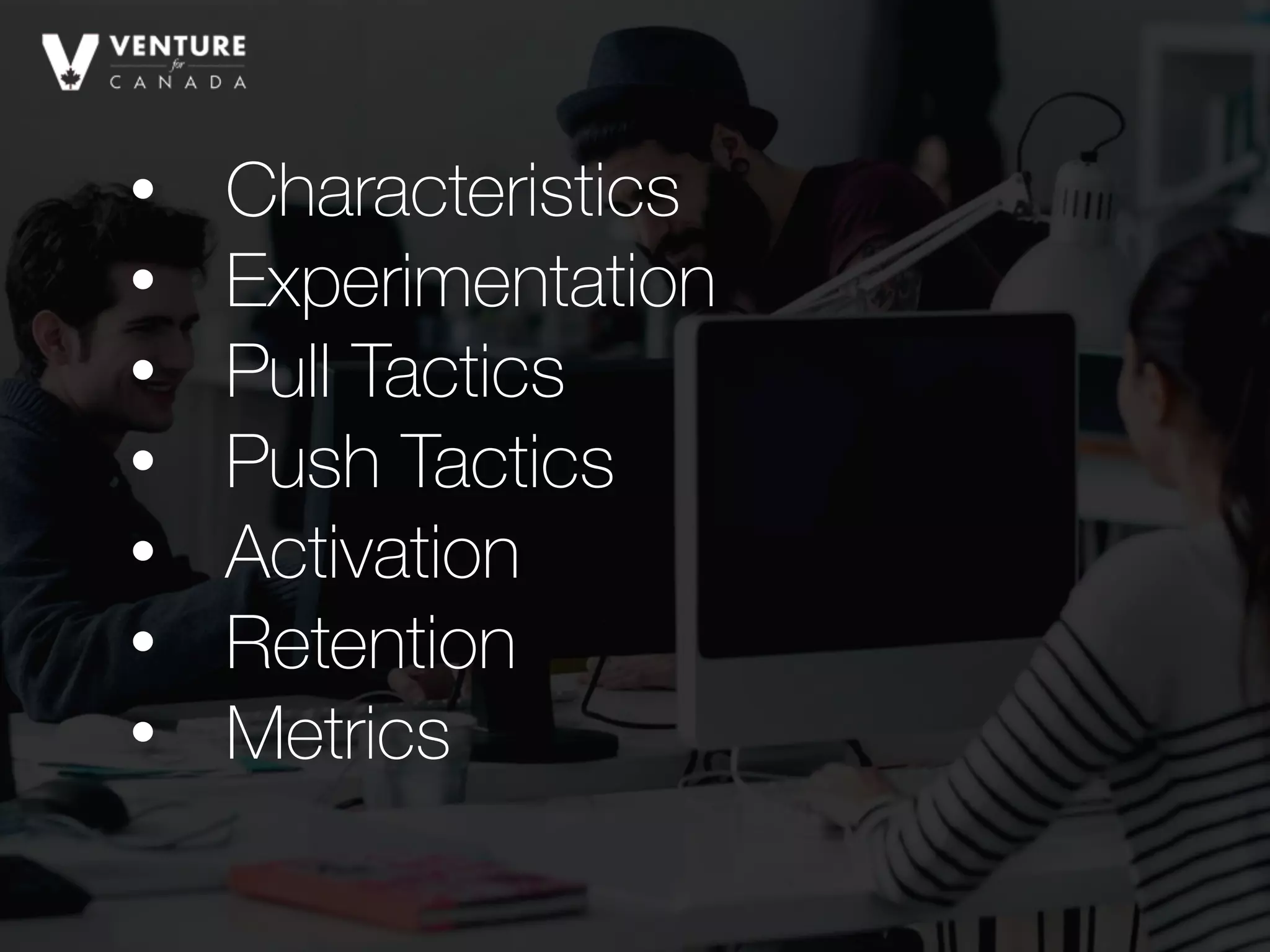 • Characteristics
• Experimentation
• Pull Tactics
• Push Tactics
• Activation
• Retention
• Metrics
 