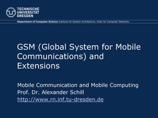 GSM (Global System for Mobile
Communications) and
Extensions
Mobile Communication and Mobile Computing
Prof. Dr. Alexander Schill
http://www.rn.inf.tu-dresden.de
Department of Computer Science Institute for System Architecture, Chair for Computer Networks
 
