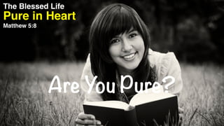 Pure in Heart
The Blessed Life
Matthew 5:8
Are You Pure?
 