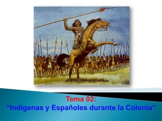 Tema 02:
“Indígenas y Españoles durante la Colonia”
 