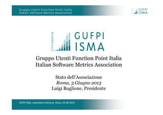 GUFPI-ISMA, Assemblea Ordinaria, Roma, 03/06/2013
Gruppo Utenti Function Point Italia
Italian Software Metrics Association
Stato dell’Associazione
Roma, 3 Giugno 2013
Luigi Buglione, Presidente
 