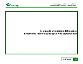EMQE-03 30/78
Guía Pedagógica y de Evaluación del Módulo:
Enfermería médico-quirúrgica y de especialidad
II. Guía de Evaluación del Módulo
Enfermería médico-quirúrgica y de especialidad
 