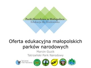 Oferta edukacyjna małopolskich
parków narodowych
Marcin Guzik
Tatrzański Park Narodowy

 
