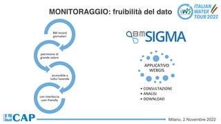 Milano, 2 Novembre 2022
MONITORAGGIO: fruibilità del dato
8M record
giornalieri
patrimonio di
grande valore
accessibile a
tuSa l’azienda
con interfaccia
user-friendly
APPLICATIVO
WEBGIS
• CONSULTAZIONE
• ANALISI
• DOWNLOAD
 