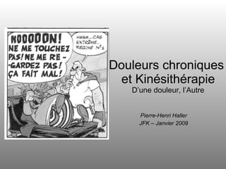 Pierre-Henri Haller JFK – Janvier 2009 Douleurs chroniques  et Kinésithérapie D’une douleur, l’Autre 