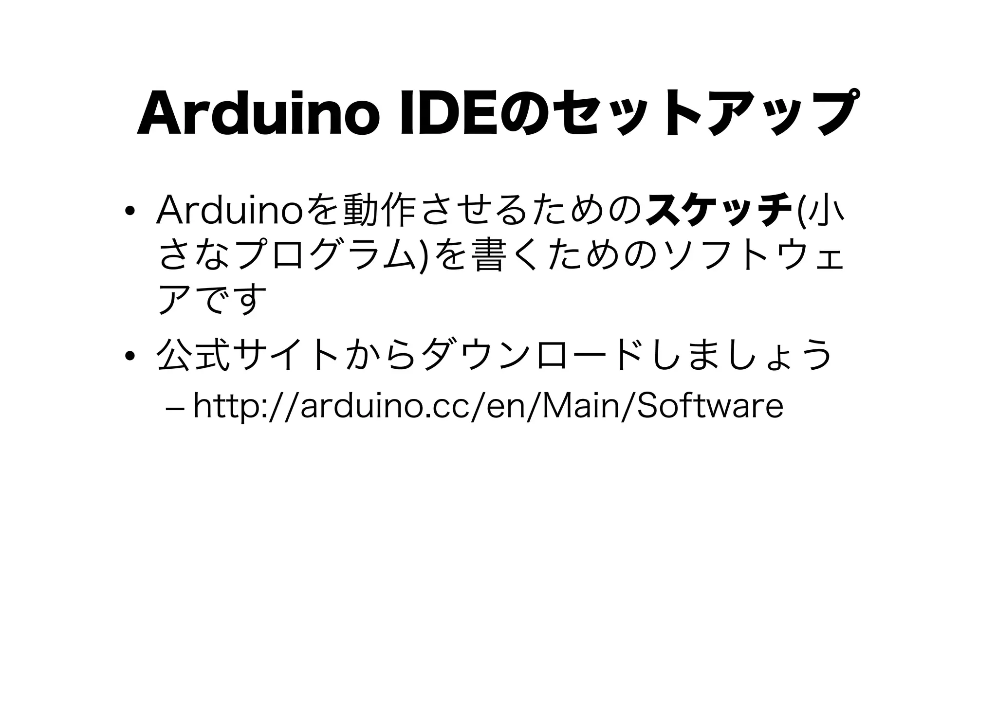 Arduino IDEのセットアップ
•  Arduinoを動作させるためのスケッチ(小
   さなプログラム)を書くためのソフトウェ
   アです
•  公式サイトからダウンロードしましょう
 –  http://arduino.cc/en/Main/Software
 