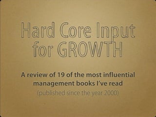 Hard Core Input 
for GROWTH 
A review of 19 of the most influential 
management books I’ve read 
(published since the year 2000) 
 