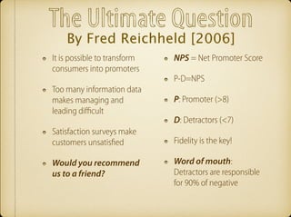 The Ultimate Question 
By Fred Reichheld [2006] 
It is possible to transform 
consumers into promoters 
Too many informati...