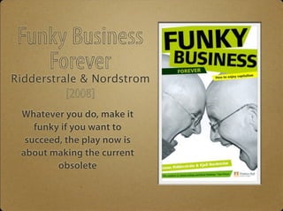 Funky Business 
Forever Ridderstrale & Nordstrom 
[2008] 
Whatever you do, make it 
funky if you want to 
succeed, the pla...