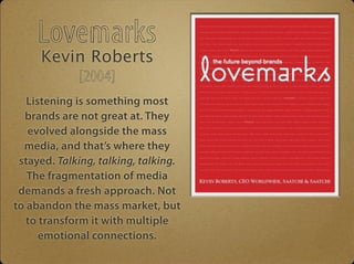 Lovemarks 
Kevin Roberts 
[2004] 
Listening is something most 
brands are not great at. They 
evolved alongside the mass 
...