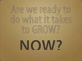 Are we ready to 
do what it takes 
to GROW? 
NOW? 
