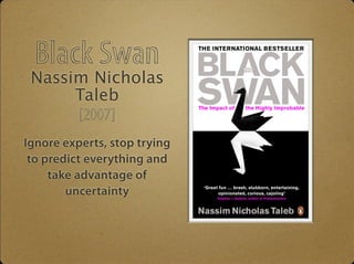Black Swan 
Nassim Nicholas 
Taleb 
[2007] 
Ignore experts, stop trying 
to predict everything and 
take advantage of 
unc...