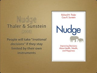 Nudge 
Thaler & Sunstein 
[2008] 
People will take “irrational 
decisions” if they stay 
limited by their own 
instruments 
 