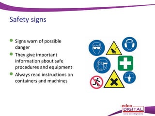 Safety signs
 Signs warn of possible
danger
 They give important
information about safe
procedures and equipment
 Always read instructions on
containers and machines

 