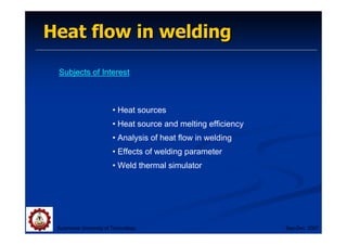 Heat flow in welding
Heat flow in welding
Subjects of Interest
Suranaree University of Technology Sep-Dec 2007
• Heat sources
• Heat source and melting efficiency
• Analysis of heat flow in welding
• Effects of welding parameter
• Weld thermal simulator
 
