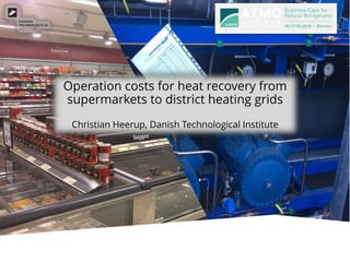 Operation costs for heat recovery from
supermarkets to district heating grids
Christian Heerup, Danish Technological Institute
 