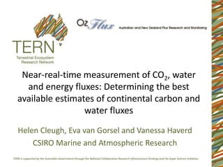 Near-real-time measurement of CO2, water
  and energy fluxes: Determining the best
available estimates of continental carbon and
                 water fluxes
Helen Cleugh, Eva van Gorsel and Vanessa Haverd
    CSIRO Marine and Atmospheric Research
 