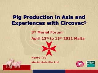 Pig Production in Asia and Experiences with Circovac ® 3 rd  Merial Forum April 13 th  to 15 th  2011 Malta Henry Too Merial Asia Pte Ltd 