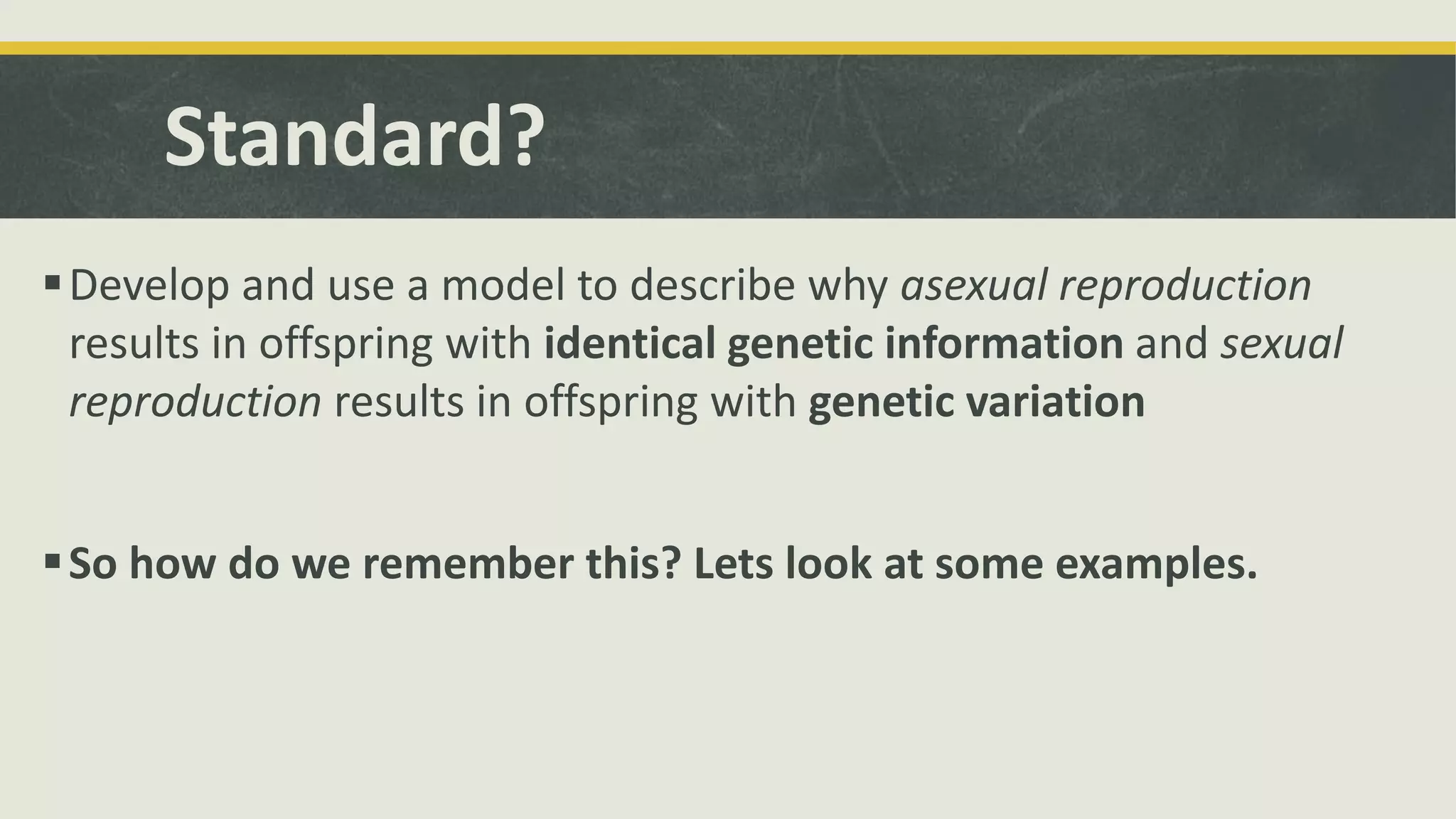 Standard?
Develop and use a model to describe why asexual reproduction
results in offspring with identical genetic information and sexual
reproduction results in offspring with genetic variation
So how do we remember this? Lets look at some examples.
 