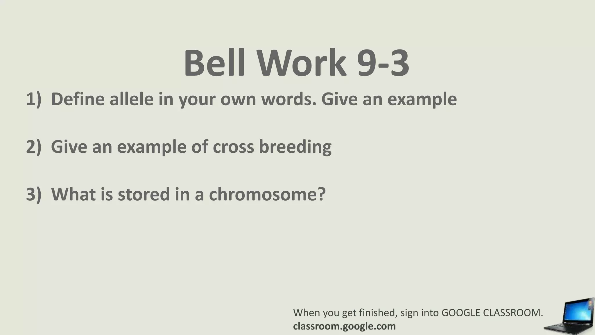 Bell Work 9-3
1) Define allele in your own words. Give an example
2) Give an example of cross breeding
3) What is stored in a chromosome?
When you get finished, sign into GOOGLE CLASSROOM.
classroom.google.com
 