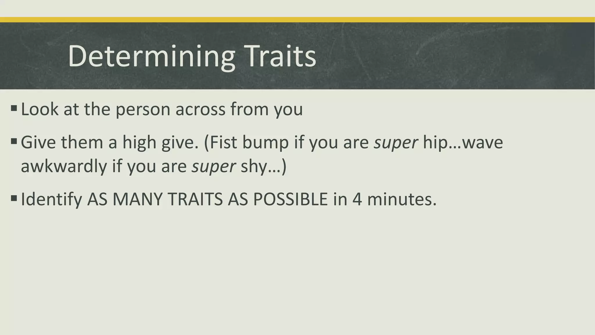 Determining Traits
Look at the person across from you
Give them a high give. (Fist bump if you are super hip…wave
awkwardly if you are super shy…)
Identify AS MANY TRAITS AS POSSIBLE in 4 minutes.
 