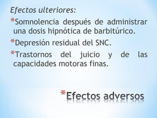 Efectos ulteriores:
*Somnolencia después de administrar
una dosis hipnótica de barbitúrico.
*Depresión residual del SNC.
*Trastornos del juicio y de las
capacidades motoras finas.
 