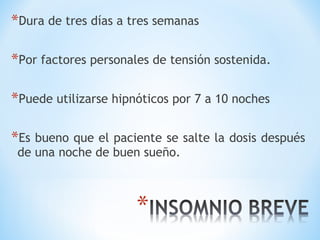 *Dura de tres días a tres semanas
*Por factores personales de tensión sostenida.
*Puede utilizarse hipnóticos por 7 a 10 noches
*Es bueno que el paciente se salte la dosis después
de una noche de buen sueño.
 