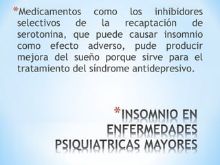 *Medicamentos como los inhibidores
selectivos de la recaptación de
serotonina, que puede causar insomnio
como efecto adverso, pude producir
mejora del sueño porque sirve para el
tratamiento del síndrome antidepresivo.
 