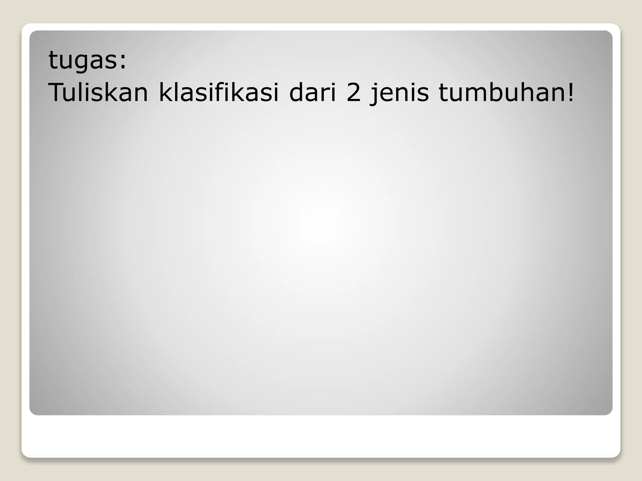 tugas:
Tuliskan klasifikasi dari 2 jenis tumbuhan!
 