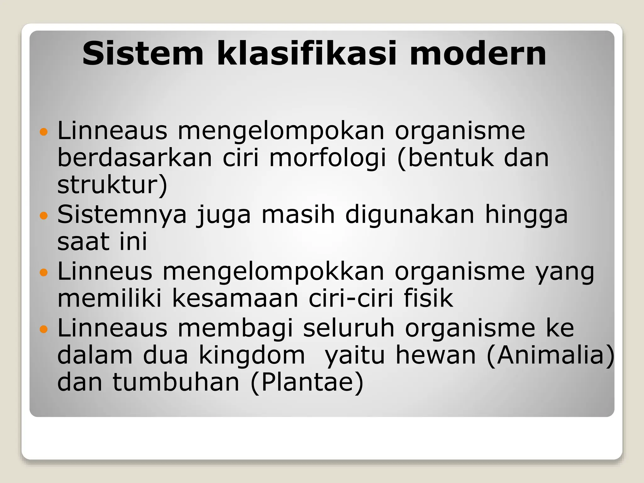  Linneaus mengelompokan organisme
berdasarkan ciri morfologi (bentuk dan
struktur)
 Sistemnya juga masih digunakan hingga
saat ini
 Linneus mengelompokkan organisme yang
memiliki kesamaan ciri-ciri fisik
 Linneaus membagi seluruh organisme ke
dalam dua kingdom yaitu hewan (Animalia)
dan tumbuhan (Plantae)
Sistem klasifikasi modern
 