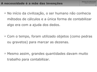 A necessidade é a mãe das invenções No início da civilização, o ser humano não conhecia métodos de cálculos e a única forma de contabilizar algo era com a ajuda dos dedos. Com o tempo, foram utilizado objetos (como pedras ou gravetos) para marcar as dezenas. Mesmo assim, grandes quantidades davam muito trabalho para contabilizar. 