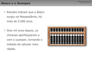 Ábaco e o Suanpan Estudos indicam que o ábaco surgiu na Mesopotâmia, há mais de 5.500 anos. Dois mil anos depois, os chineses aperfeiçoaram o com o suanpan, tornando o método de calcular mais rápido. 