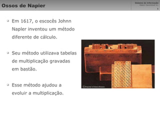 Ossos de Napier Em 1617, o escocês Johnn Napler inventou um método diferente de cálculo. Seu método utilizava tabelas de multiplicação gravadas em bastão. Esse método ajudou a evoluir a multiplicação. 