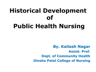 Historical Development
of
Public Health Nursing
By. Kailash Nagar
Assist. Prof.
Dept. of Community Health
Dinsha Patel College of Nursing
 