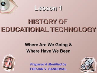 Lesson 1

      HISTORY OF
EDUCATIONAL TECHNOLOGY

     Where Are We Going &
     Where Have We Been

       Prepared & Modified by
       FOR-IAN V. SANDOVAL
 