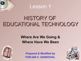 HISTORY OF  EDUCATIONAL TECHNOLOGY Where Are We Going & Where Have We Been Prepared & Modified by FOR-IAN V. SANDOVAL Lesson 1 