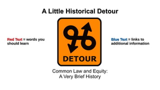 A Little Historical DetourA Little Historical Detour
Common Law and Equity:
A Very Brief History
Red TextRed Text = words you= words you
should learnshould learn
Blue TextBlue Text = links to= links to
additional informationadditional information
 