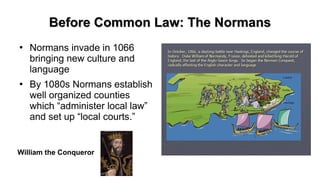 Before Common Law: The NormansBefore Common Law: The Normans
●
Normans invade in 1066
bringing new culture and
language
●
By 1080s Normans establish
well organized counties
which “administer local law”
and set up “local courts.”
William the Conqueror
 