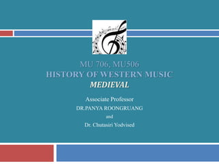 MU 706, MU506
HISTORY OF WESTERN MUSIC
MEDIEVAL
Associate Professor
DR.PANYA ROONGRUANG
and
Dr. Chutasiri Yodvised
 