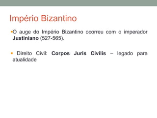 Império Bizantino
O auge do Império Bizantino ocorreu com o imperador
Justiniano (527-565).
Direito Civil: Corpos Juris Civilis – legado para
atualidade
 