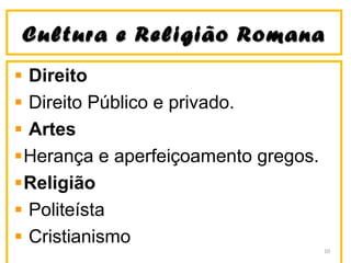 Cultura ee RReelliiggiiããoo RRoommaannaa 
Direito 
Direito Público e privado. 
Artes 
Herança e aperfeiçoamento gregos. 
Religião 
Politeísta 
Cristianismo 
10 
 