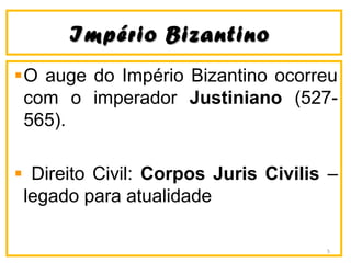 IImmppéérriioo BBiizzaannttiinnoo 
O auge do Império Bizantino ocorreu 
com o imperador Justiniano (527- 
565). 
Direito Civil: Corpos Juris Civilis – 
legado para atualidade 
5 
 