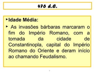 447766 dd..CC.. 
Idade Média: 
 As invasões bárbaras marcaram o 
fim do Império Romano, com a 
tomada da cidade de 
Constantinopla, capital do Império 
Romano do Oriente e deram início 
ao chamando Feudalismo. 
9 
 