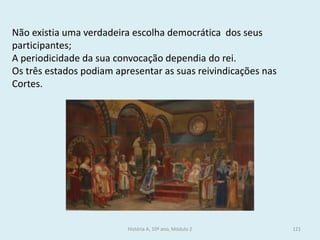 Não existia uma verdadeira escolha democrática dos seus participantes; 
A periodicidade da sua convocação dependia do rei. 
Os três estados podiam apresentar as suas reivindicações nas Cortes. 
História A, 10º ano, Módulo 2 
121  